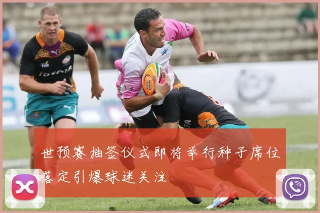 世预赛抽签仪式即将举行种子席位落定引爆球迷关注