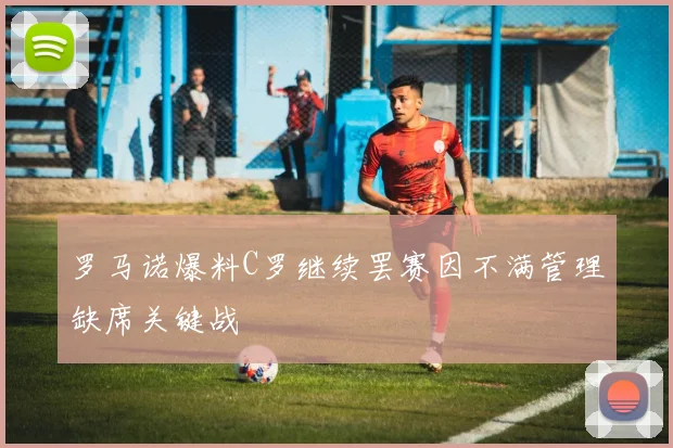 罗马诺爆料C罗继续罢赛因不满管理缺席关键战