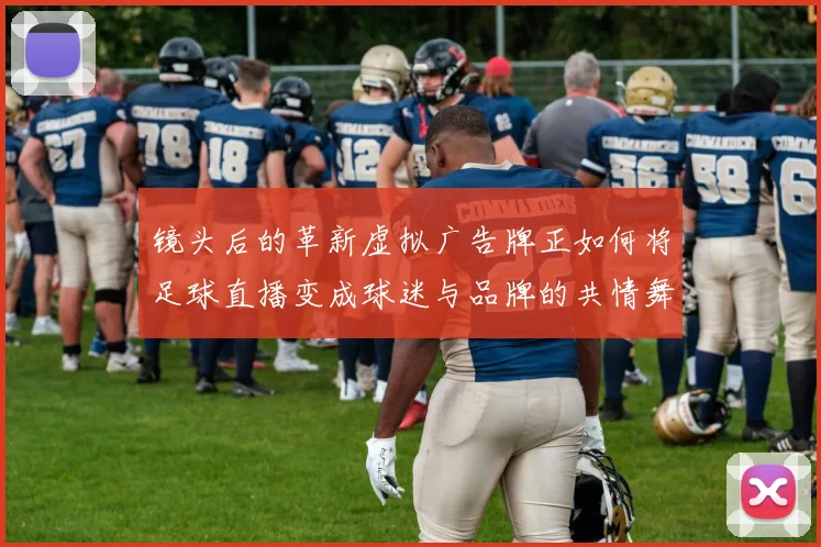 镜头后的革新虚拟广告牌正如何将足球直播变成球迷与品牌的共情舞台